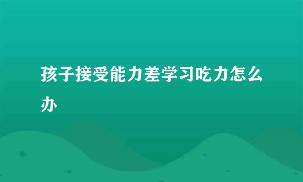 孩子接受能力差学习吃力怎么办