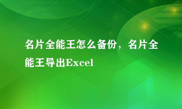 名片全能王怎么备份，名片全能王导出Excel