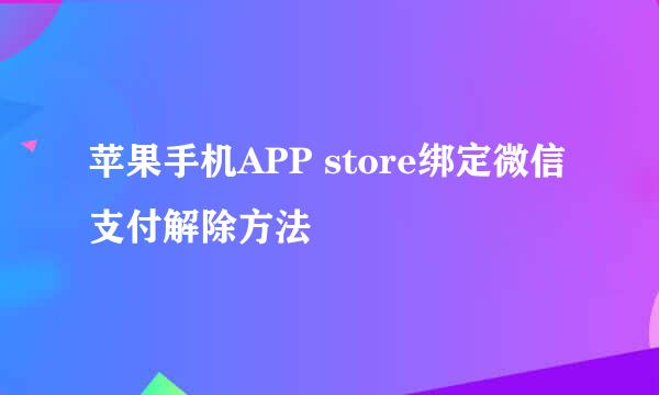 苹果手机APP store绑定微信支付解除方法