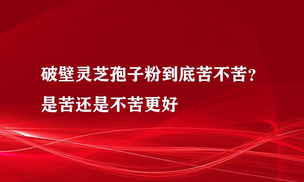 破壁灵芝孢子粉到底苦不苦？是苦还是不苦更好