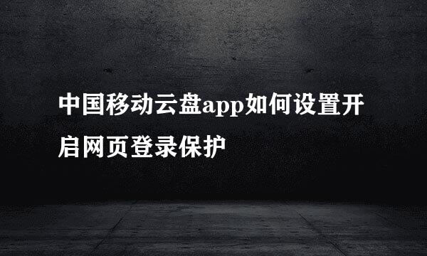 中国移动云盘app如何设置开启网页登录保护