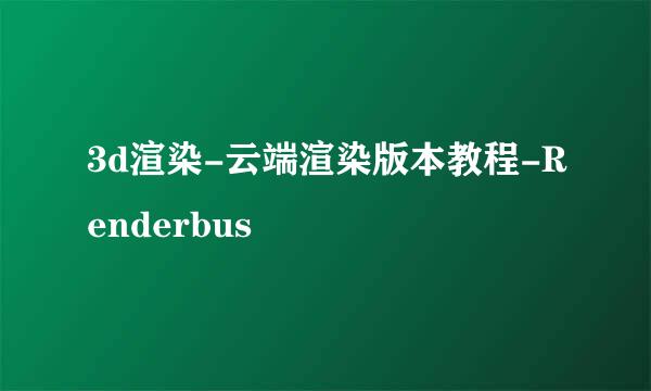3d渲染-云端渲染版本教程-Renderbus