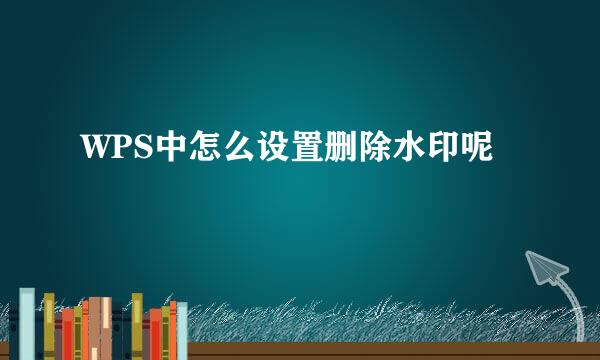 WPS中怎么设置删除水印呢