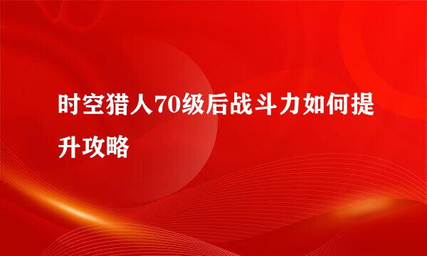 时空猎人70级后战斗力如何提升攻略