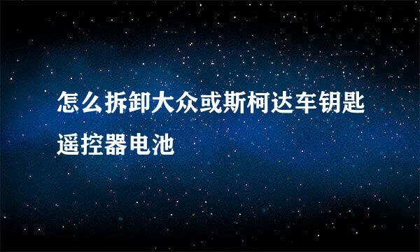 怎么拆卸大众或斯柯达车钥匙遥控器电池