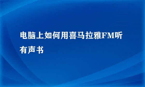 电脑上如何用喜马拉雅FM听有声书