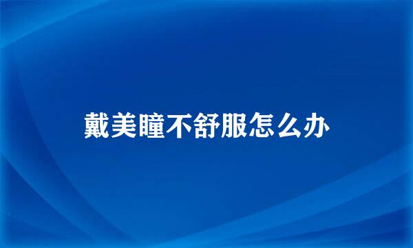 戴美瞳不舒服怎么办