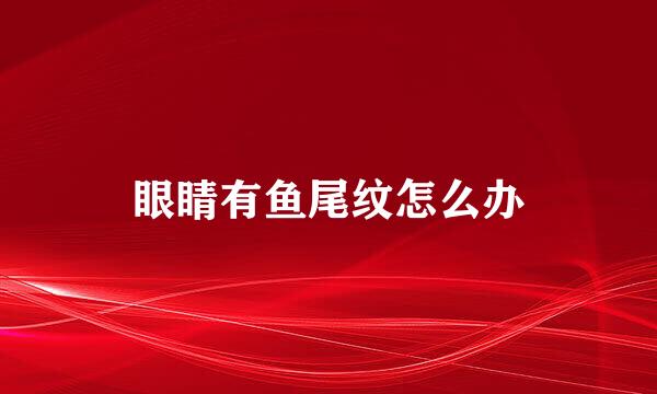 眼睛有鱼尾纹怎么办
