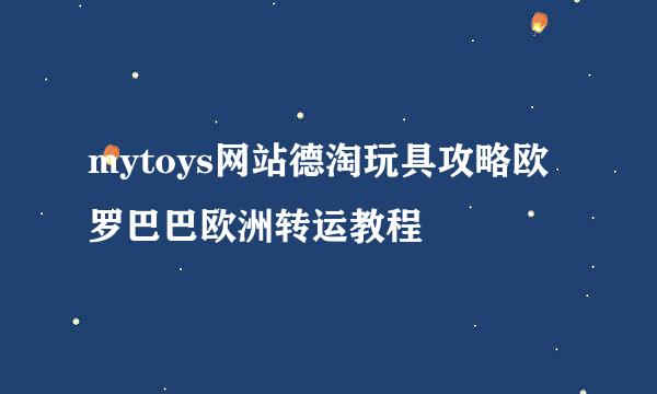 mytoys网站德淘玩具攻略欧罗巴巴欧洲转运教程