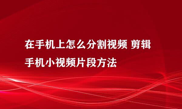 在手机上怎么分割视频 剪辑手机小视频片段方法