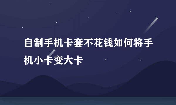 自制手机卡套不花钱如何将手机小卡变大卡