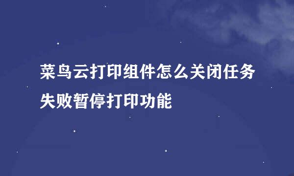 菜鸟云打印组件怎么关闭任务失败暂停打印功能