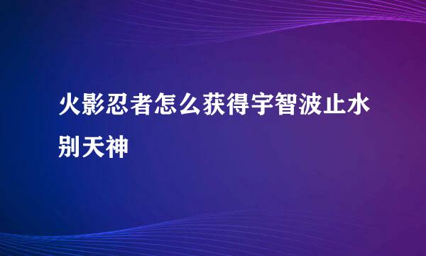 火影忍者怎么获得宇智波止水别天神