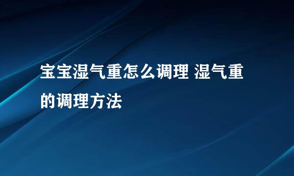 宝宝湿气重怎么调理 湿气重的调理方法