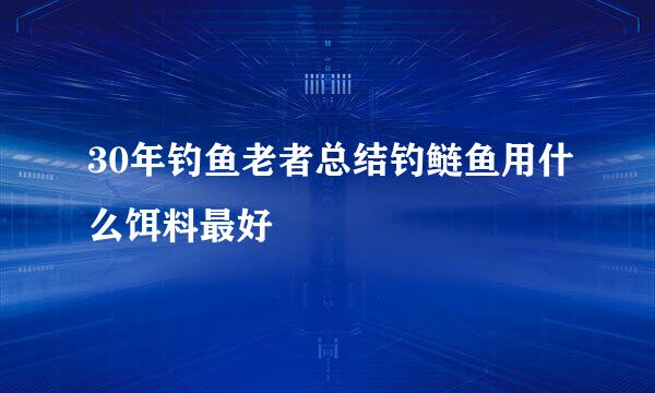 30年钓鱼老者总结钓鲢鱼用什么饵料最好