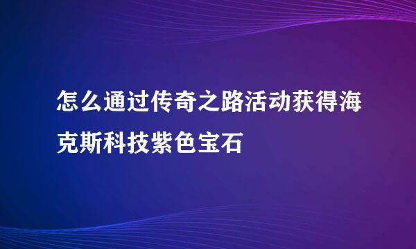 怎么通过传奇之路活动获得海克斯科技紫色宝石