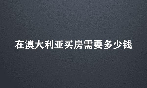 在澳大利亚买房需要多少钱
