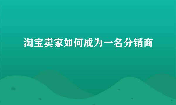 淘宝卖家如何成为一名分销商