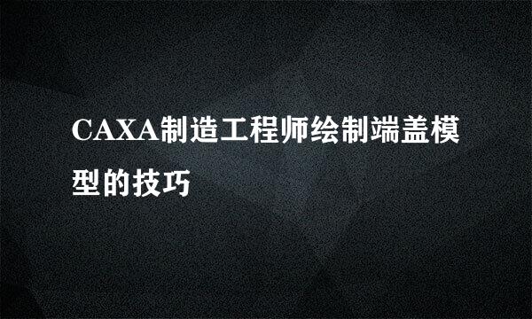 CAXA制造工程师绘制端盖模型的技巧