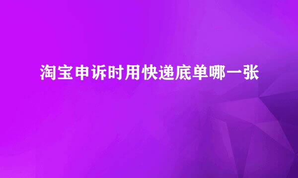 淘宝申诉时用快递底单哪一张