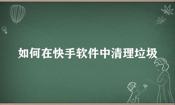 如何在快手软件中清理垃圾