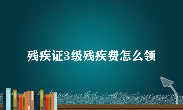 残疾证3级残疾费怎么领
