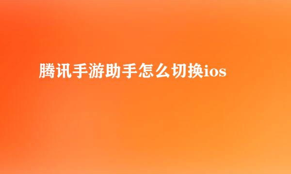 腾讯手游助手怎么切换ios