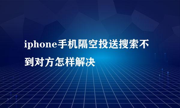 iphone手机隔空投送搜索不到对方怎样解决