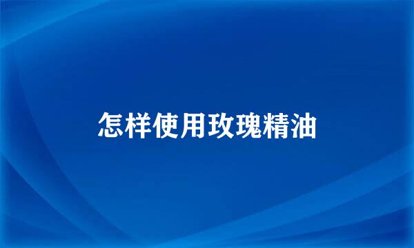 怎样使用玫瑰精油