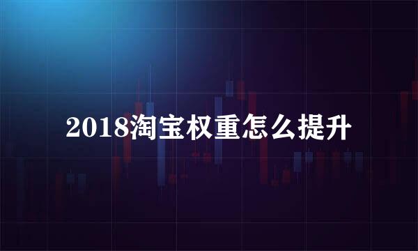 2018淘宝权重怎么提升