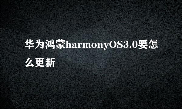 华为鸿蒙harmonyOS3.0要怎么更新