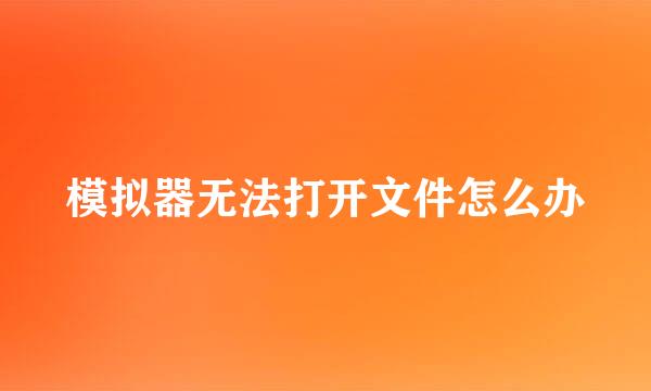 模拟器无法打开文件怎么办