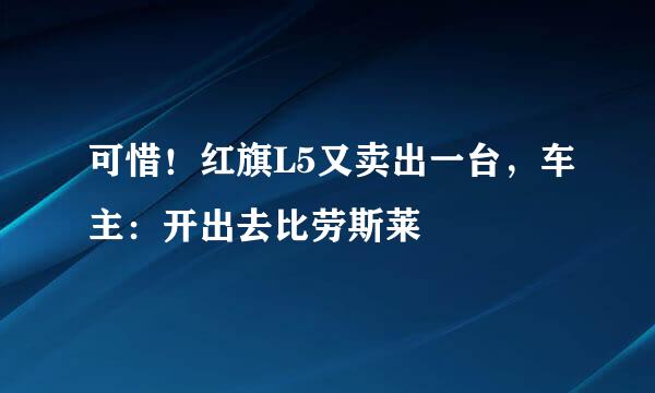可惜！红旗L5又卖出一台，车主：开出去比劳斯莱
