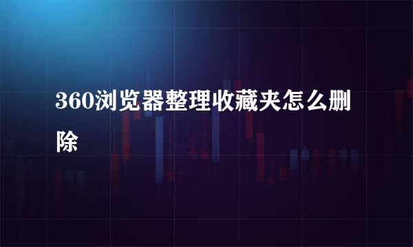 360浏览器整理收藏夹怎么删除