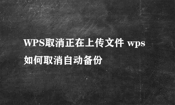WPS取消正在上传文件 wps如何取消自动备份