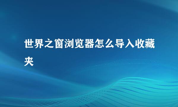 世界之窗浏览器怎么导入收藏夹