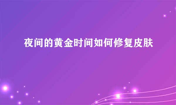 夜间的黄金时间如何修复皮肤