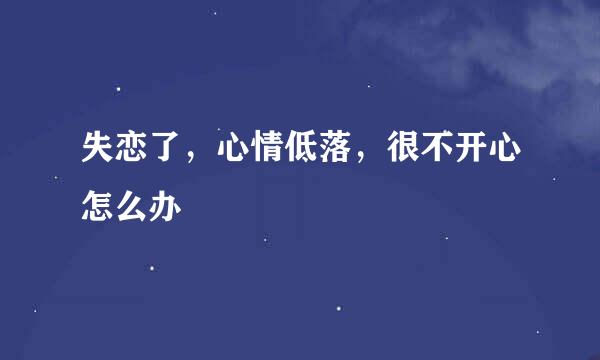 失恋了，心情低落，很不开心怎么办