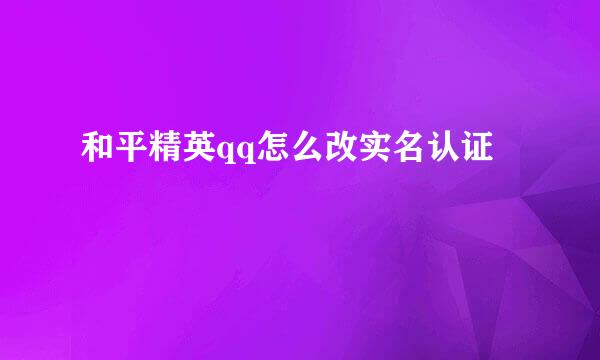 和平精英qq怎么改实名认证