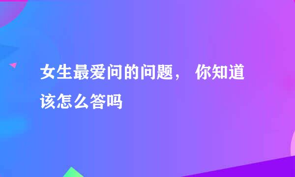 女生最爱问的问题， 你知道该怎么答吗