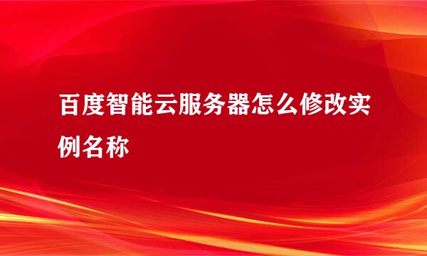 百度智能云服务器怎么修改实例名称