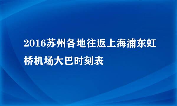 2016苏州各地往返上海浦东虹桥机场大巴时刻表