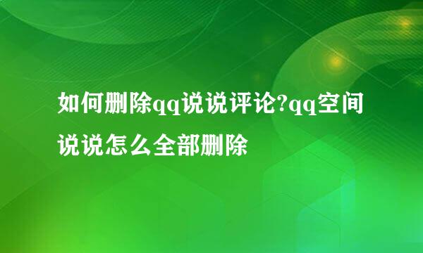 如何删除qq说说评论?qq空间说说怎么全部删除