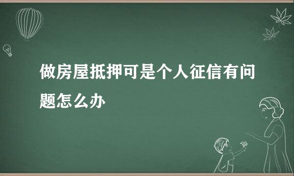 做房屋抵押可是个人征信有问题怎么办