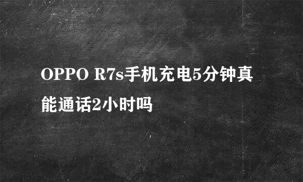 OPPO R7s手机充电5分钟真能通话2小时吗