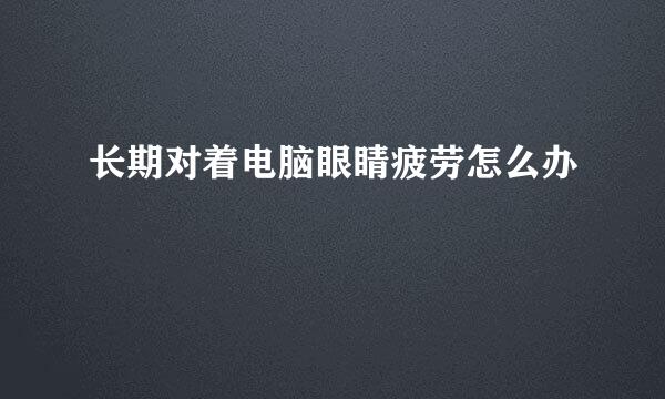 长期对着电脑眼睛疲劳怎么办