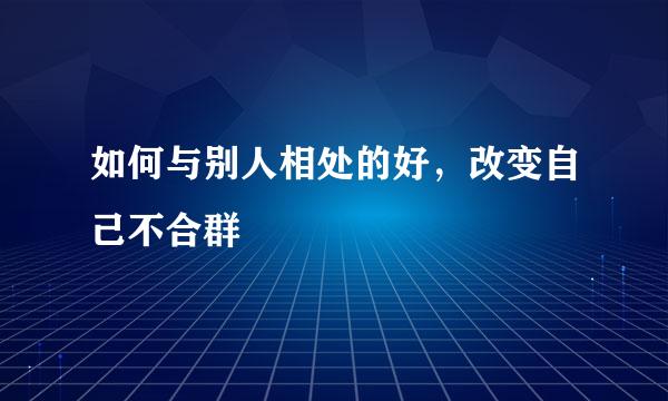 如何与别人相处的好，改变自己不合群