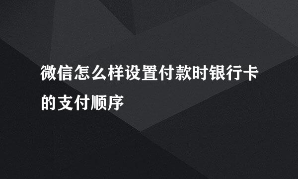微信怎么样设置付款时银行卡的支付顺序