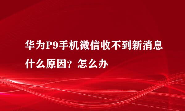 华为P9手机微信收不到新消息什么原因？怎么办