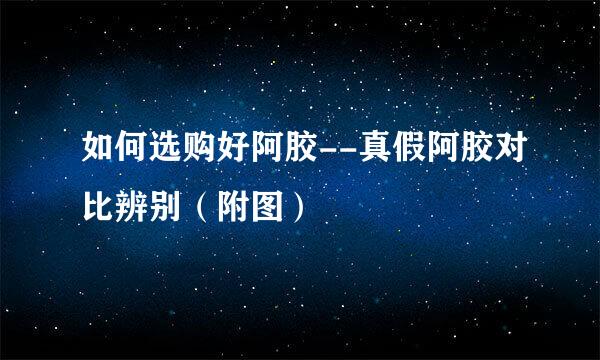 如何选购好阿胶--真假阿胶对比辨别（附图）